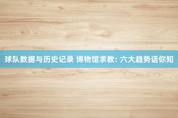 球队数据与历史记录 博物馆求教: 六大趋势话你知