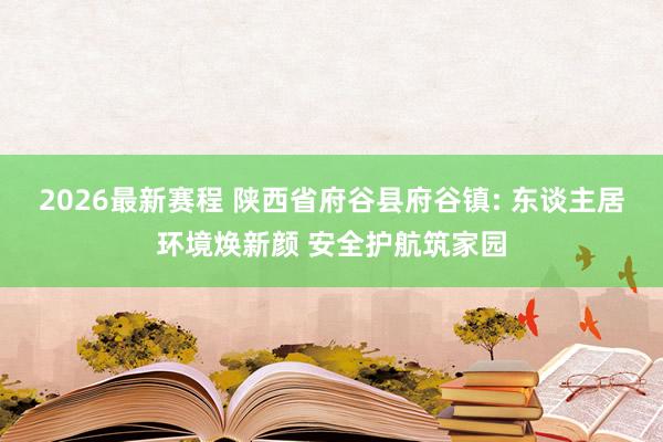 2026最新赛程 陕西省府谷县府谷镇: 东谈主居环境焕新颜 安全护航筑家园