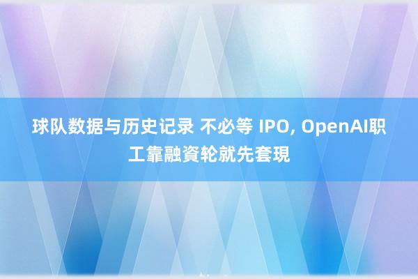 球队数据与历史记录 不必等 IPO， OpenAI职工靠融資轮就先套現