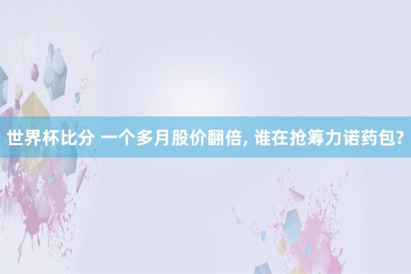 世界杯比分 一个多月股价翻倍， 谁在抢筹力诺药包?