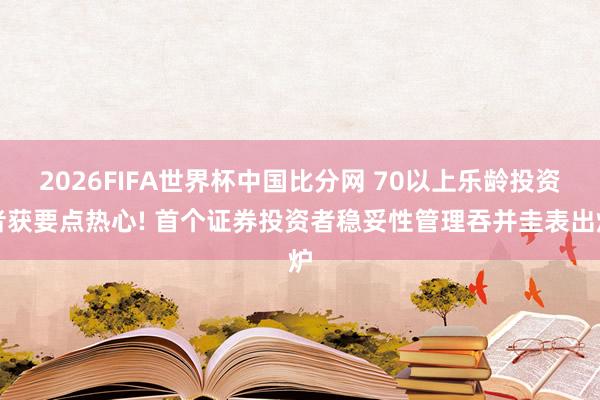 2026FIFA世界杯中国比分网 70以上乐龄投资者获要点热心! 首个证券投资者稳妥性管理吞并圭表出炉