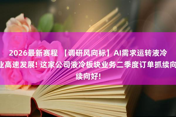 2026最新赛程 【调研风向标】AI需求运转液冷产业高速发展! 这家公司液冷板块业务二季度订单抓续向好!