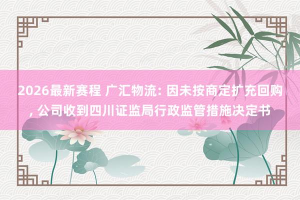 2026最新赛程 广汇物流: 因未按商定扩充回购， 公司收到四川证监局行政监管措施决定书