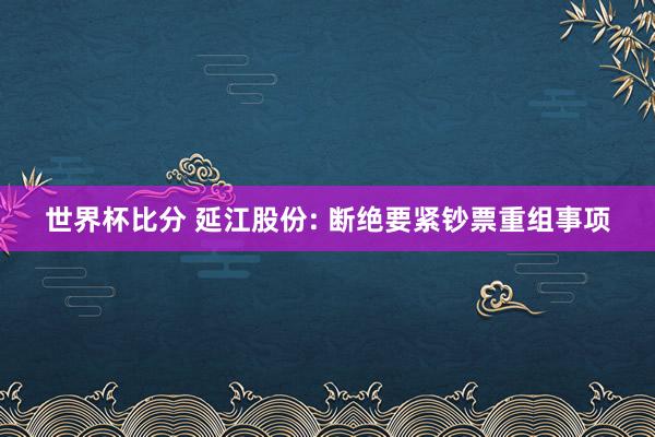 世界杯比分 延江股份: 断绝要紧钞票重组事项