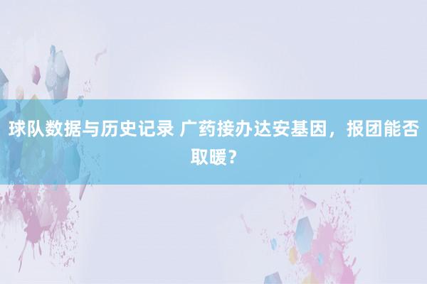 球队数据与历史记录 广药接办达安基因，报团能否取暖？