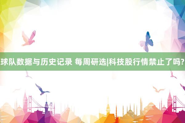 球队数据与历史记录 每周研选|科技股行情禁止了吗?