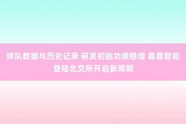 球队数据与历史记录 研发初始功绩稳增 嘉晨智能登陆北交所开启新周期