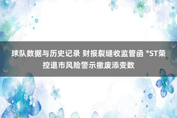 球队数据与历史记录 财报裂缝收监管函 *ST荣控退市风险警示撤废添变数