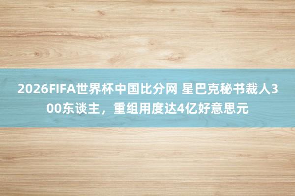 2026FIFA世界杯中国比分网 星巴克秘书裁人300东谈主，重组用度达4亿好意思元