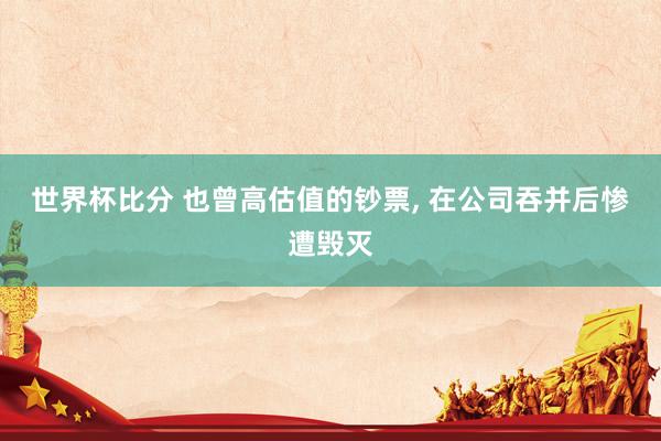 世界杯比分 也曾高估值的钞票， 在公司吞并后惨遭毁灭