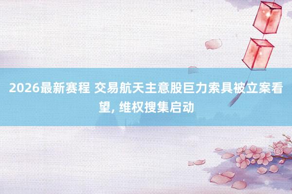 2026最新赛程 交易航天主意股巨力索具被立案看望， 维权搜集启动