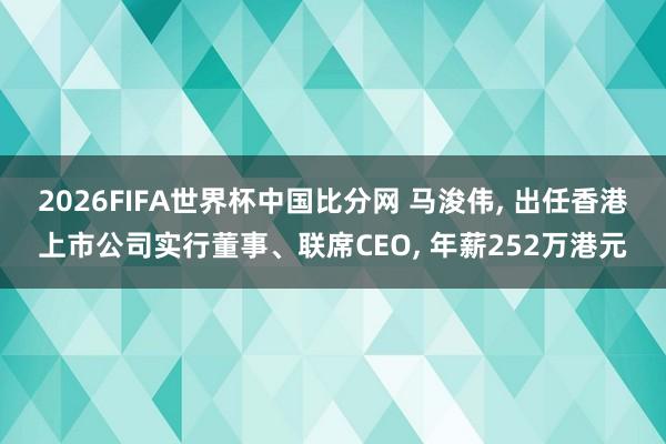 2026FIFA世界杯中国比分网 马浚伟， 出任香港上市公司实行董事、联席CEO， 年薪252万港元