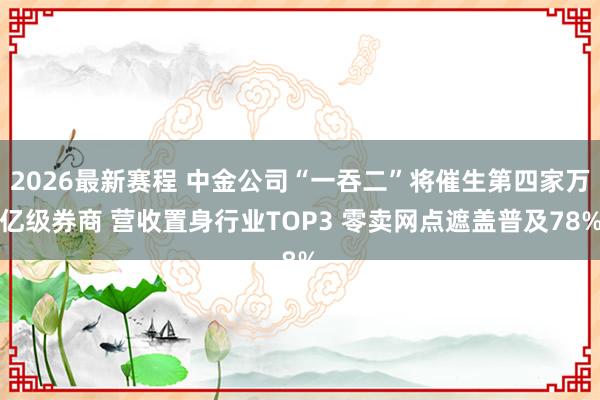 2026最新赛程 中金公司“一吞二”将催生第四家万亿级券商 营收置身行业TOP3 零卖网点遮盖普及78%