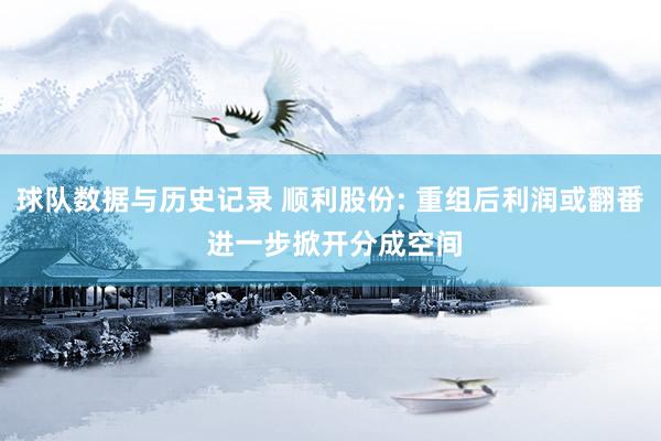 球队数据与历史记录 顺利股份: 重组后利润或翻番 进一步掀开分成空间