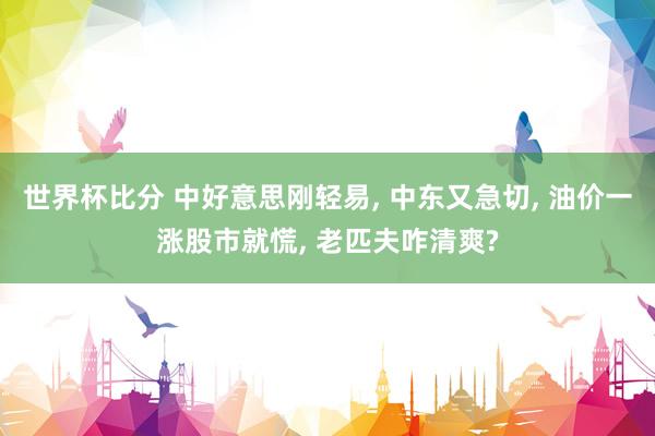世界杯比分 中好意思刚轻易， 中东又急切， 油价一涨股市就慌， 老匹夫咋清爽?
