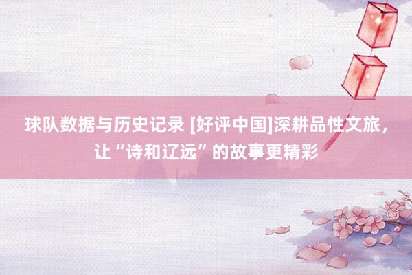 球队数据与历史记录 [好评中国]深耕品性文旅，让“诗和辽远”的故事更精彩