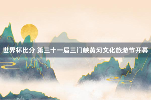 世界杯比分 第三十一届三门峡黄河文化旅游节开幕