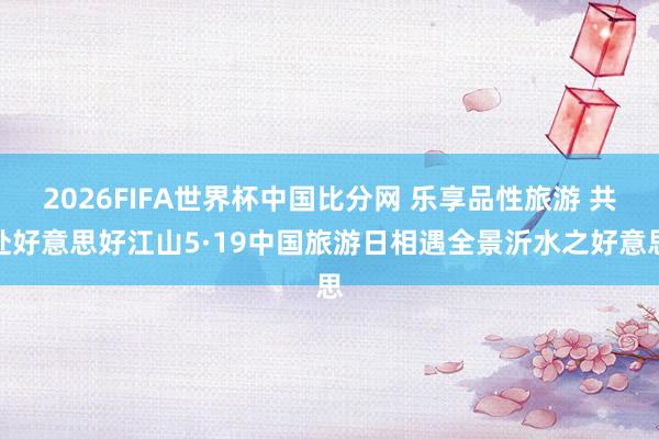 2026FIFA世界杯中国比分网 乐享品性旅游 共赴好意思好江山5·19中国旅游日相遇全景沂水之好意思