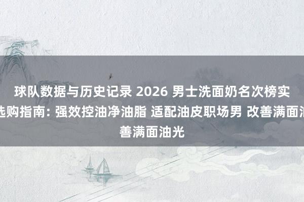 球队数据与历史记录 2026 男士洗面奶名次榜实测选购指南: 强效控油净油脂 适配油皮职场男 改善满面油光