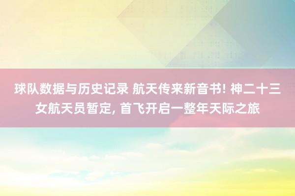 球队数据与历史记录 航天传来新音书! 神二十三女航天员暂定， 首飞开启一整年天际之旅