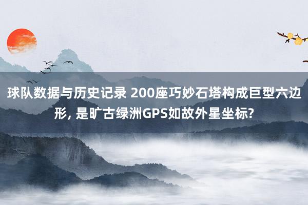 球队数据与历史记录 200座巧妙石塔构成巨型六边形， 是旷古绿洲GPS如故外星坐标?