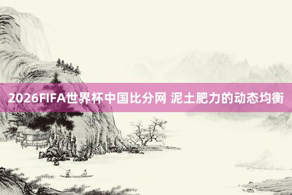 2026FIFA世界杯中国比分网 泥土肥力的动态均衡