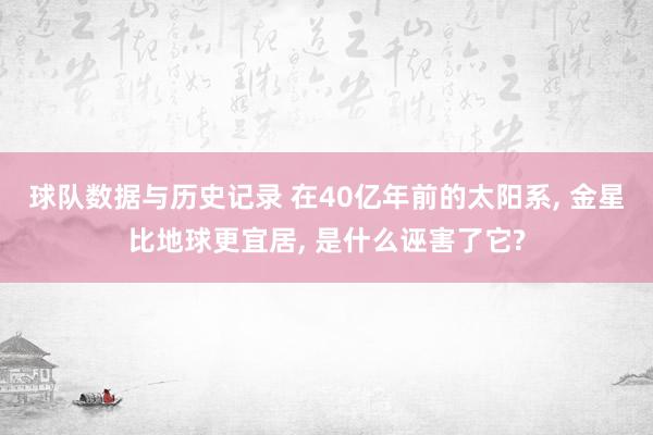 球队数据与历史记录 在40亿年前的太阳系， 金星比地球更宜居， 是什么诬害了它?