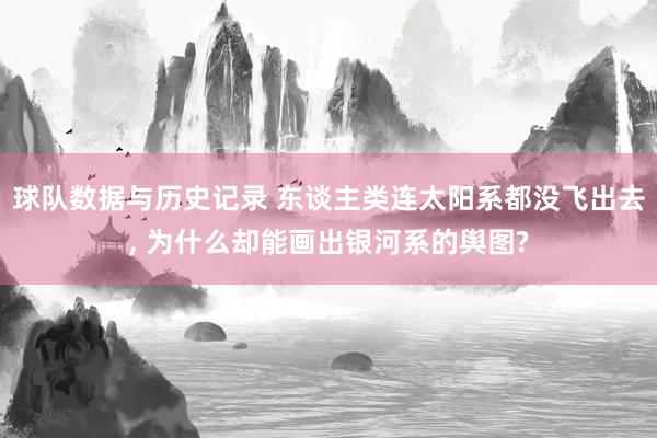 球队数据与历史记录 东谈主类连太阳系都没飞出去， 为什么却能画出银河系的舆图?