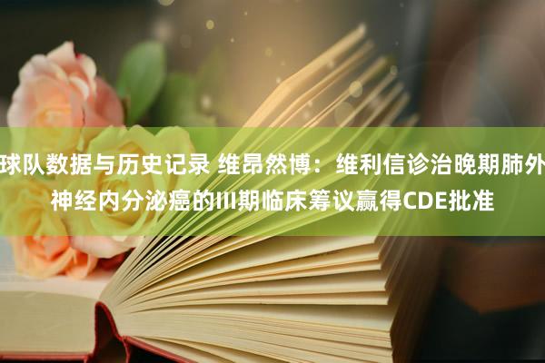 球队数据与历史记录 维昂然博：维利信诊治晚期肺外神经内分泌癌的III期临床筹议赢得CDE批准