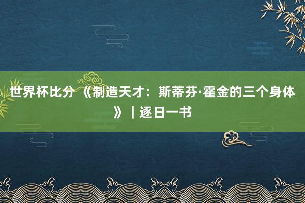 世界杯比分 《制造天才：斯蒂芬·霍金的三个身体》｜逐日一书