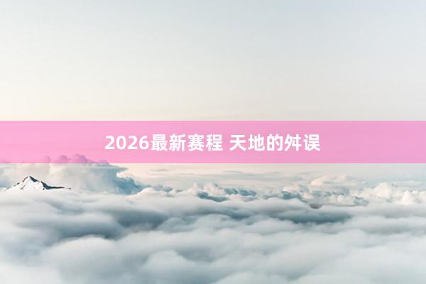 2026最新赛程 天地的舛误