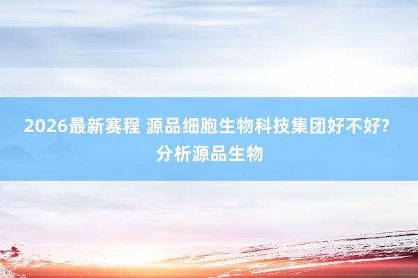 2026最新赛程 源品细胞生物科技集团好不好? 分析源品生物