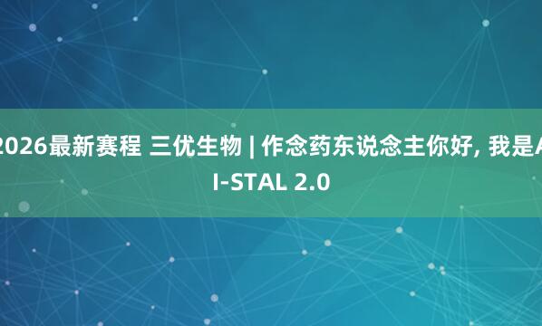 2026最新赛程 三优生物 | 作念药东说念主你好， 我是AI-STAL 2.0