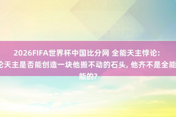 2026FIFA世界杯中国比分网 全能天主悖论: 无论天主是否能创造一块他搬不动的石头， 他齐不是全能的?