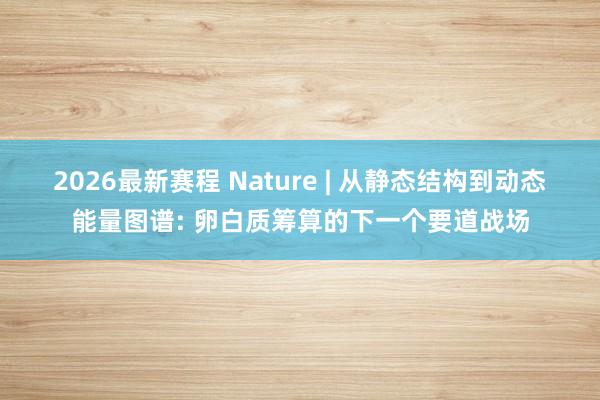 2026最新赛程 Nature | 从静态结构到动态能量图谱: 卵白质筹算的下一个要道战场