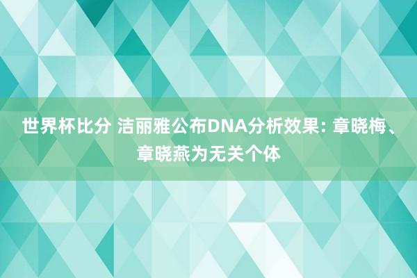 世界杯比分 洁丽雅公布DNA分析效果: 章晓梅、章晓燕为无关个体