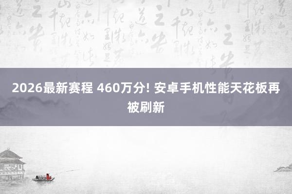 2026最新赛程 460万分! 安卓手机性能天花板再被刷新
