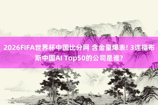 2026FIFA世界杯中国比分网 含金量爆表! 3连福布斯中国AI Top50的公司是谁?