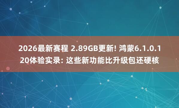 2026最新赛程 2.89GB更新! 鸿蒙6.1.0.120体验实录: 这些新功能比升级包还硬核