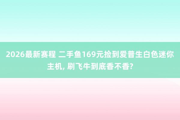 2026最新赛程 二手鱼169元捡到爱普生白色迷你主机， 刷飞牛到底香不香?