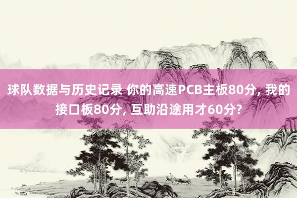 球队数据与历史记录 你的高速PCB主板80分， 我的接口板80分， 互助沿途用才60分?
