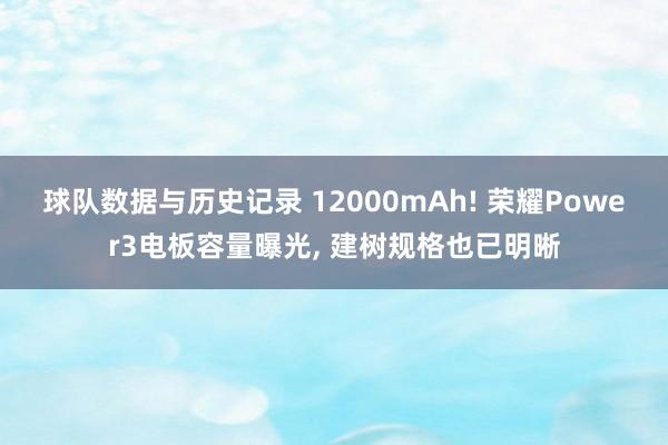 球队数据与历史记录 12000mAh! 荣耀Power3电板容量曝光， 建树规格也已明晰
