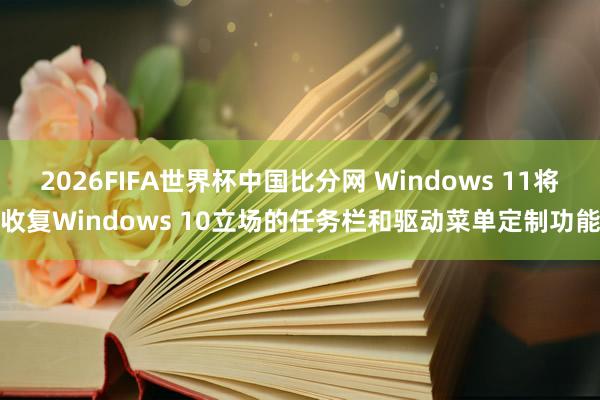 2026FIFA世界杯中国比分网 Windows 11将收复Windows 10立场的任务栏和驱动菜单定制功能