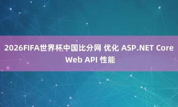 2026FIFA世界杯中国比分网 优化 ASP.NET Core Web API 性能
