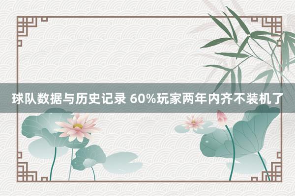 球队数据与历史记录 60%玩家两年内齐不装机了