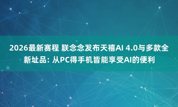 2026最新赛程 联念念发布天禧AI 4.0与多款全新址品: 从PC得手机皆能享受AI的便利