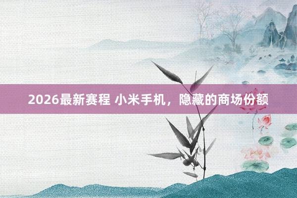 2026最新赛程 小米手机，隐藏的商场份额