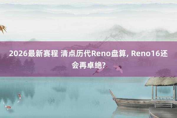 2026最新赛程 清点历代Reno盘算， Reno16还会再卓绝?
