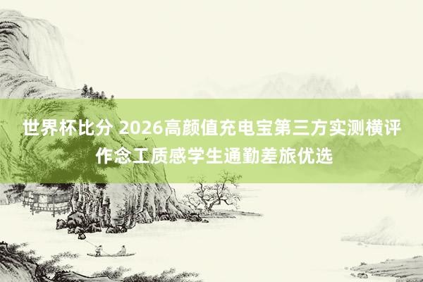 世界杯比分 2026高颜值充电宝第三方实测横评 作念工质感学生通勤差旅优选