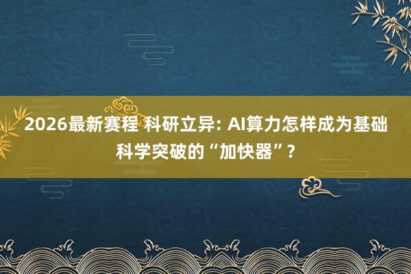 2026最新赛程 科研立异: AI算力怎样成为基础科学突破的“加快器”?